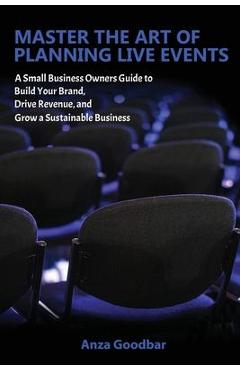 Master the Art of Planning Live Events A Small Business Owners Guide to Build Your Brand, Drive Revenue, and Grow a Sustainable Business - Anza Goodbar