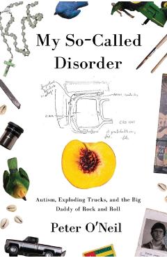 My So-Called Disorder: Autism, Exploding Trucks, and the Big Daddy of Rock and Roll - Peter O'neil