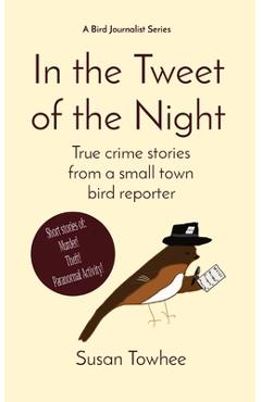 In the Tweet of the Night: True crime stories from a small-town bird reporter - Susan Towhee