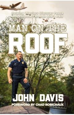 Man on the Roof: Helping Warriors Discover Peace and Purpose Through Life\'s Pain - John Davis