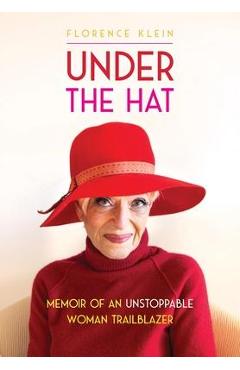 Under the Hat: Memoir of an Unstoppable Woman Trailblazer - Florence Klein