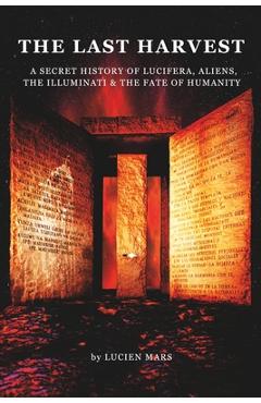The Last Harvest: A Secret History of Lucifera, Aliens, The Illuminati & the Fate of Humanity - Lucien Mars