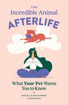 The Incredible Animal Afterlife: What Your Pet Wants You to Know - Danielle Mackinnon