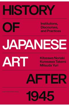 History of Japanese Art After 1945: Institutions, Discourses, and Practices - Noriaki Kitazawa