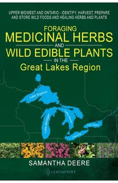 Foraging Medicinal Herbs and Wild Edible Plants in the Great Lakes Region: Upper Midwest and Ontario - Identify, Harvest, Prepare and Store Wild Foods - Samantha Deere