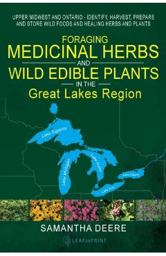 Foraging Medicinal Herbs and Wild Edible Plants in the Great Lakes Region: Upper Midwest and Ontario - Identify, Harvest, Prepare and Store Wild Foods - Samantha Deere