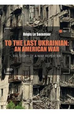 To the Last Ukrainian: An American War - Régis Le Sommier