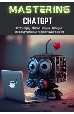 Mastering ChatGPT: Create Highly Effective Prompts, Strategies, and Best Practices to Go From Novice to Expert - Tj Books