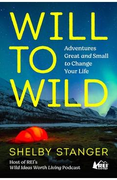 Will to Wild: Adventures Great and Small to Change Your Life - Shelby Stanger