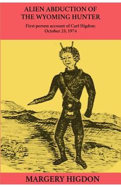 Alien Abduction of The Wyoming Hunter: First person story of Carl Higdon, October 25, 1974 - Margery A. Higdon