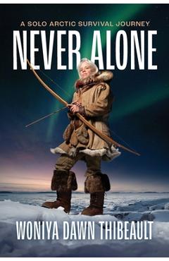 Never Alone: A Solo Arctic Survival Journey - Woniya Dawn Thibeault