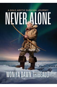 Never Alone: A Solo Arctic Survival Journey - Woniya Dawn Thibeault