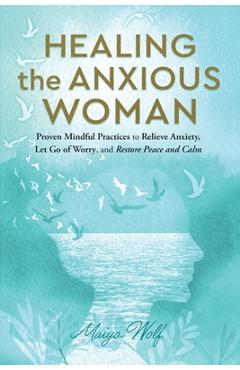 Healing the Anxious Woman- Proven Mindful Practices to Relieve Anxiety, Let Go of Worry, and Restore Peace and Calm - Maiya Wolf