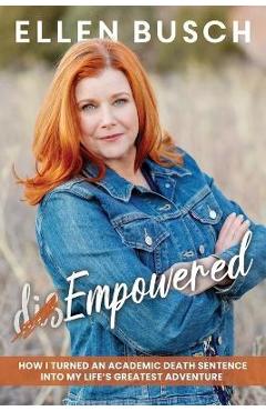 (dis)Empowered: How I Turned an Academic Death Sentence Into My Life\'s Greatest Adventure - Ellen Busch