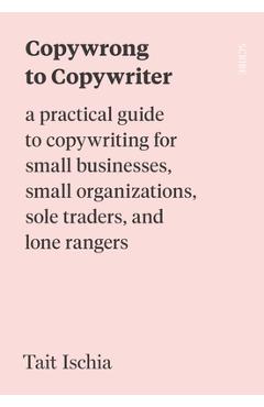 Copywrong to Copywriter: A Practical Guide to Copywriting for Small Businesses, Small Organizations, Sole Traders, and Lone Rangers - Tait Ischia