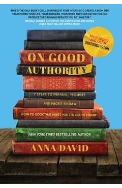On Good Authority: 7 Steps to Prepare, Promote and Profit from a How-To Book That Makes You the Go-to Expert - Anna David