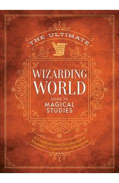 The Ultimate Wizarding World Guide to Magical Studies: A Comprehensive Exploration of Hogwarts\'s Classes and Curriculum - The Editors Of Mugglenet