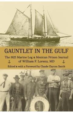 Gauntlet in the Gulf: The 1925 Marine Log and Mexican Prison Journal of William F. Lorenz, MD - Claude Clayton Smith