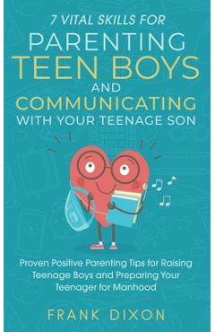 7 Vital Skills for Parenting Teen Boys and Communicating with Your Teenage Son: Proven Positive Parenting Tips for Raising Teenage Boys and Preparing - Frank Dixon