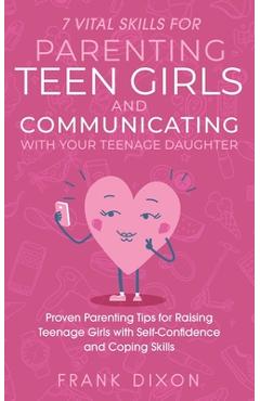 7 Vital Skills for Parenting Teen Girls and Communicating with Your Teenage Daughter: Proven Parenting Tips for Raising Teenage Girls with Self-Confid - Frank Dixon