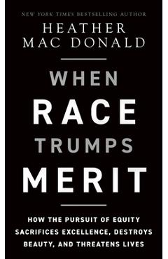 When Race Trumps Merit: How the Pursuit of Equity Sacrifices Excellence, Destroys Beauty, and Threatens Lives - Heather Mac Donald
