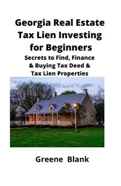 Georgia Real Estate Tax Lien Investing for Beginners: Secrets to Find, Finance & Buying Tax Deed & Tax Lien Properties - Greene Blank