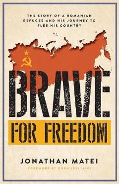 Brave for Freedom: The Story of a Romanian Refugee and His Lifelong Journey to Flee His Country. - Jonathan Matei