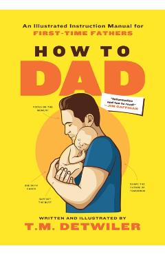 How to Dad: An Illustrated Instruction Manual for First Time Fathers - T. M. Detwiler