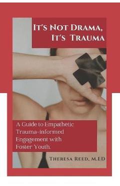 It\'s Not Drama, It\'s Trauma: A Guide to Empathetic Trauma-informed Engagement with Foster Youth for Higher Education Professionals. - Theresa Reed M. Ed