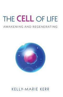 The Cell of Life: Awakening and Regenerating - Kelly-marie Kerr