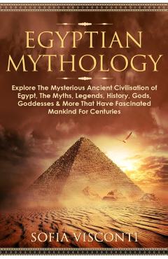 Egyptian Mythology: Explore The Mysterious Ancient Civilisation of Egypt, The Myths, Legends, History, Gods, Goddesses & More That Have Fa - Sofia Visconti