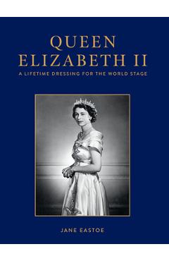 Queen Elizabeth II: A Lifetime Dressing for the World Stage - Jane Eastoe