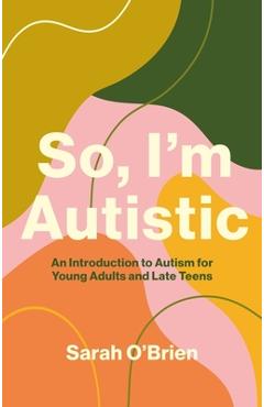 So, I\'m Autistic: An Introduction to Autism for Young Adults and Late Teens - Sarah O\'brien