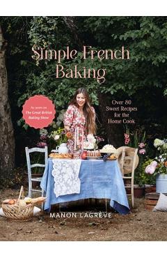 Simple French Baking: Over 80 Sweet Recipes for the Home Cook - Manon Lagrève