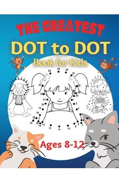 The Greatest Dot to Dot Book for Kids Ages 8-12: 100 Fun Connect The Dots Books for Kids Age 8, 9, 10, 11, 12 Kids Dot To Dot Puzzles With Colorable P - Penelope Moore