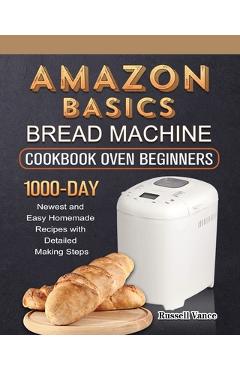 Amazon Basics Bread Machine Cookbook For Beginners: 1000-Day Newest and Easy Homemade Recipes with Detailed Making Steps - Russell Vance