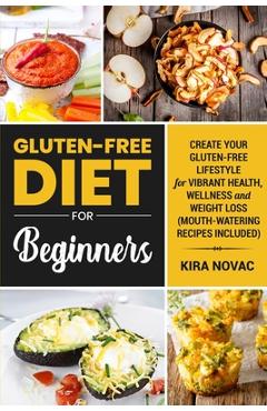 Gluten-Free Diet for Beginners: Create Your Gluten-Free Lifestyle for Vibrant Health, Wellness and Weight Loss - Kira Novac
