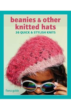 Beanies and Other Knitted Hats: 36 Quick and Stylish Knits - Fiona Goble