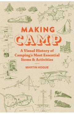 Making Camp: A Visual History of Camping's Most Essential Items and Activities - Martin Hogue
