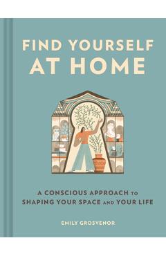 Find Yourself at Home: A Conscious Approach to Shaping Your Space and Your Life - Emily Grosvenor