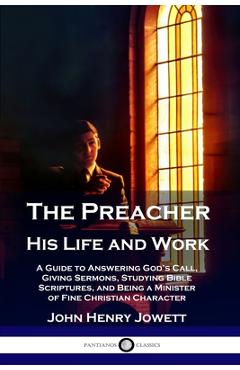 The Preacher, His Life and Work: A Guide to Answering God\'s Call, Giving Sermons, Studying Bible Scriptures, and Being a Minister of Fine Christian Ch - John Henry Jowett