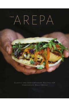 The Arepa: Classic & Contemporary Recipes for Venezuela\'s Daily Bread - Irena Stein