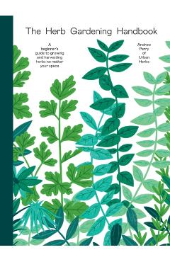 The Herb Gardening Handbook: A Beginners' Guide to Growing and Harvesting Herbs No Matter Your Space - Andrew Perry