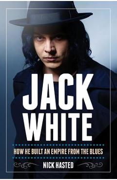Nick Hasted: Jack White - How He Built an Empire from the Blues - Nick Hasted