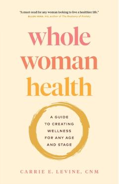 Whole Woman Health: A Guide to Creating Wellness for Any Age and Stage - Carrie Levine