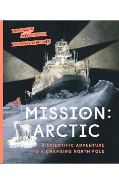 Mission: Arctic: A Scientifc Adventure to a Changing North Pole - Katharina Weiss-tuider