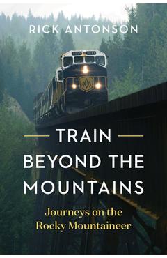 Train Beyond the Mountains: Journeys on the Rocky Mountaineer - Rick Antonson