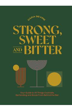 Strong, Sweet and Bitter: Your Guide to All Things Cocktails, Bartending and Booze from Behind the Bar - Cara Devine