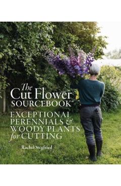 The Cut Flower Sourcebook: Exceptional Perennials and Woody Plants for Cutting - Rachel Siegfried
