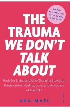 The Trauma We Don\'t Talk about: Tools for Living and Life-Changing Stories of Preservation, Healing, Love and Advocacy of the SELF, Volume 2 - Ana Mael